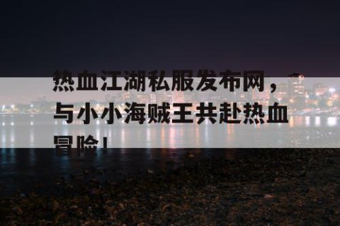 热血江湖私服发布网，与小小海贼王共赴热血冒险！