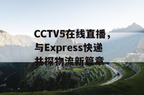 CCTV5在线直播,与Express快递共探物流新篇章