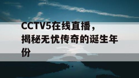 CCTV5在线直播,揭秘无忧传奇的诞生年份