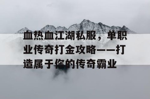 血热血江湖私服，单职业传奇打金攻略——打造属于你的传奇霸业