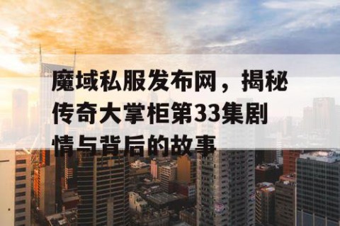 魔域私服发布网，揭秘传奇大掌柜第33集剧情与背后的故事