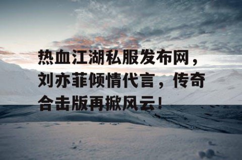 热血江湖私服发布网，刘亦菲倾情代言，传奇合击版再掀风云！