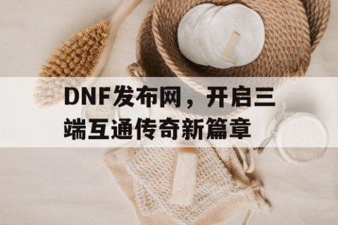 DNF发布网，开启三端互通传奇新篇章