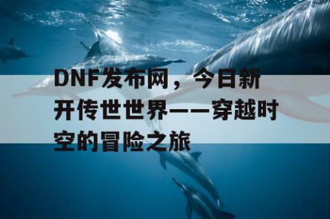 DNF发布网，今日新开传世世界——穿越时空的冒险之旅