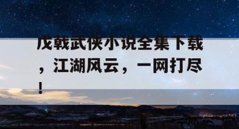 戊戟武侠小说全集下载，江湖风云，一网打尽！