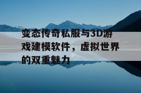 变态传奇私服与3D游戏建模软件，虚拟世界的双重魅力