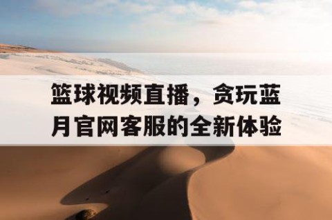 篮球视频直播，贪玩蓝月官网客服的全新体验