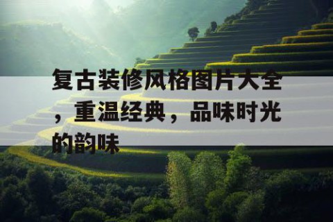 复古装修风格图片大全，重温经典，品味时光的韵味