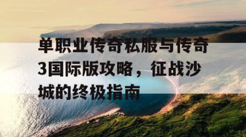 单职业传奇私服与传奇3国际版攻略，征战沙城的终极指南