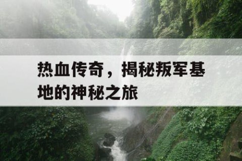 热血传奇，揭秘叛军基地的神秘之旅