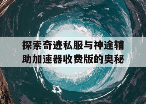 探索奇迹私服与神途辅助加速器收费版的奥秘