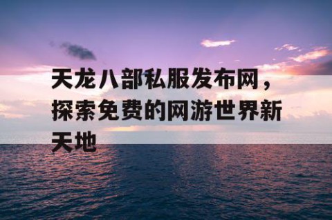 天龙八部私服发布网，探索免费的网游世界新天地