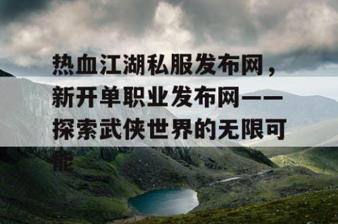热血江湖私服发布网，新开单职业发布网——探索武侠世界的无限可能