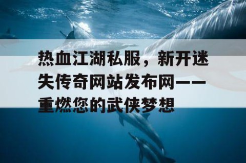 热血江湖私服，新开迷失传奇网站发布网——重燃您的武侠梦想