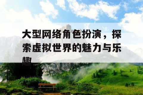 大型网络角色扮演，探索虚拟世界的魅力与乐趣