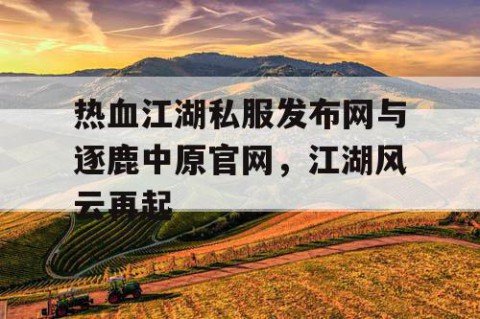 热血江湖私服发布网与逐鹿中原官网，江湖风云再起