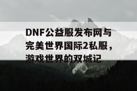 DNF公益服发布网与完美世界国际2私服，游戏世界的双城记