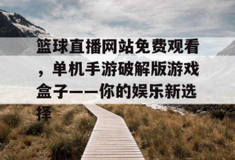 篮球直播网站免费观看，单机手游破解版游戏盒子——你的娱乐新选择