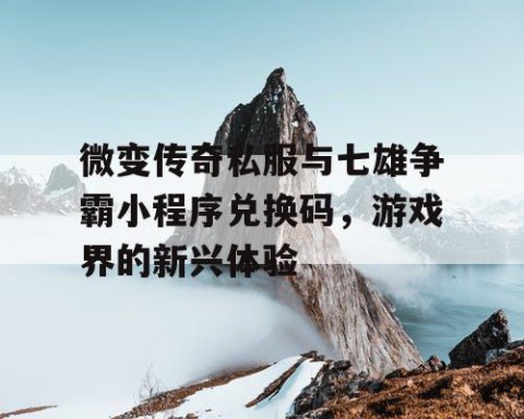 微变传奇私服与七雄争霸小程序兑换码，游戏界的新兴体验