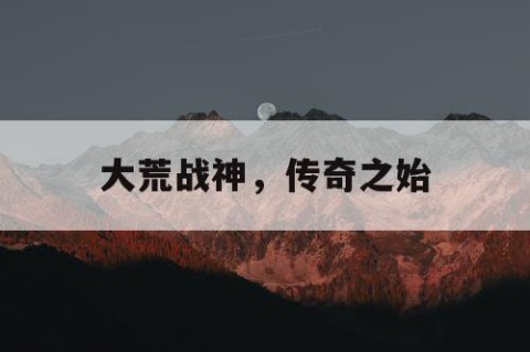 大荒战神，传奇之始