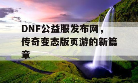 DNF公益服发布网，传奇变态版页游的新篇章