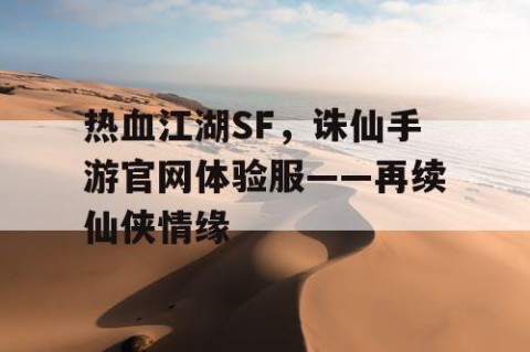 热血江湖SF，诛仙手游官网体验服——再续仙侠情缘