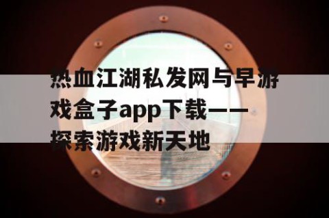 热血江湖私发网与早游戏盒子app下载——探索游戏新天地