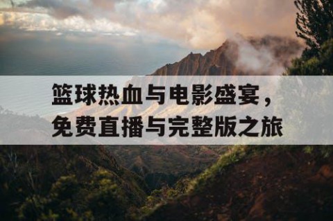 篮球热血与电影盛宴,免费直播与完整版之旅