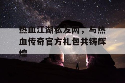 热血江湖私发网，与热血传奇官方礼包共铸辉煌