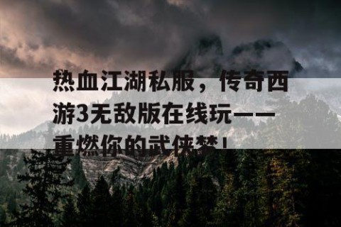 热血江湖私服，传奇西游3无敌版在线玩——重燃你的武侠梦！
