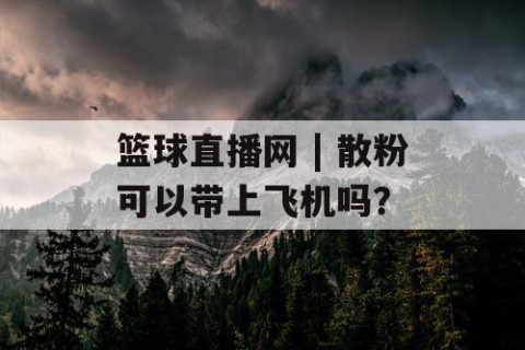 篮球直播网 | 散粉可以带上飞机吗?