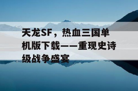 天龙SF，热血三国单机版下载——重现史诗级战争盛宴