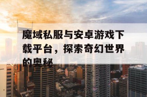 魔域私服与安卓游戏下载平台，探索奇幻世界的奥秘