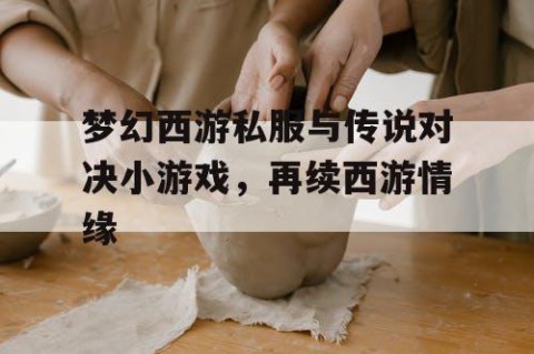 梦幻西游私服与传说对决小游戏，再续西游情缘