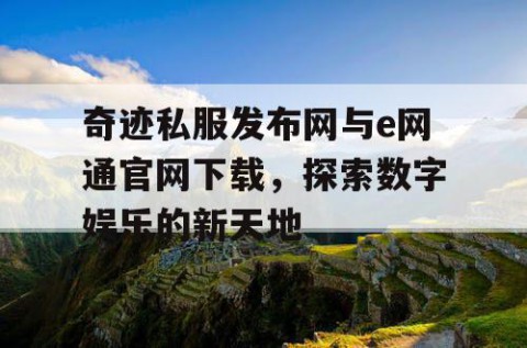 奇迹私服发布网与e网通官网下载,探索数字娱乐的新天地
