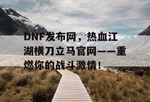 DNF发布网，热血江湖横刀立马官网——重燃你的战斗激情！