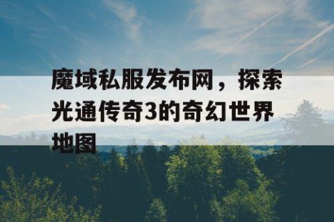 魔域私服发布网，探索光通传奇3的奇幻世界地图