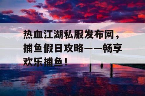 热血江湖私服发布网，捕鱼假日攻略——畅享欢乐捕鱼！