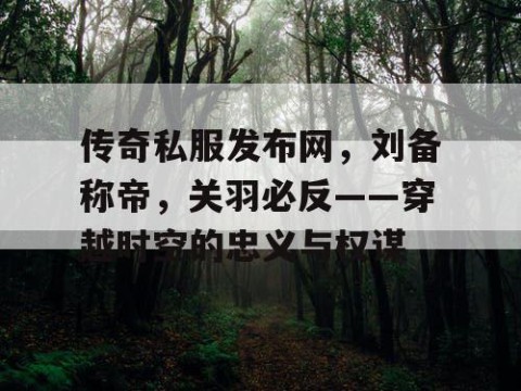 传奇私服发布网，刘备称帝，关羽必反——穿越时空的忠义与权谋