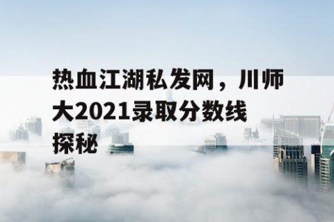 热血江湖私发网，川师大2021录取分数线探秘