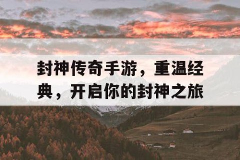 封神传奇手游，重温经典，开启你的封神之旅