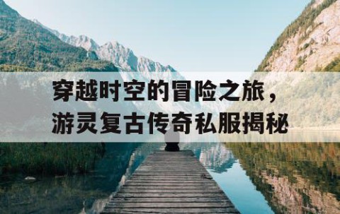 穿越时空的冒险之旅，游灵复古传奇私服揭秘