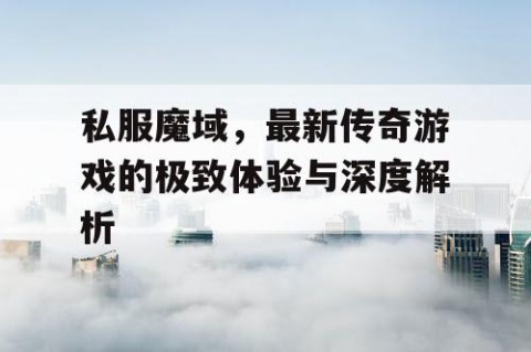 私服魔域，最新传奇游戏的极致体验与深度解析