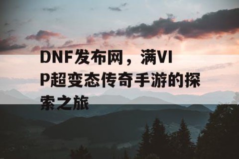DNF发布网，满VIP超变态传奇手游的探索之旅