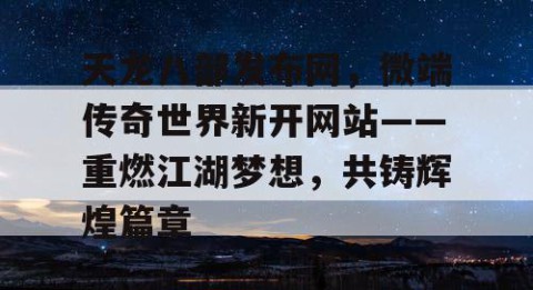 天龙八部发布网，微端传奇世界新开网站——重燃江湖梦想，共铸辉煌篇章
