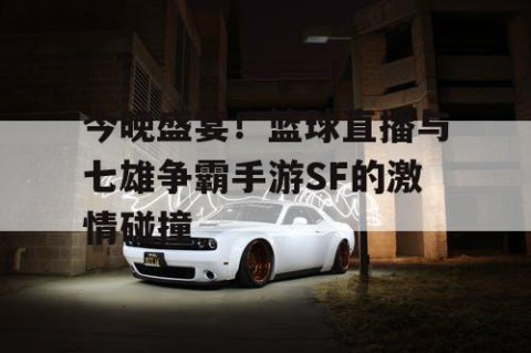 今晚盛宴!篮球直播与七雄争霸手游SF的激情碰撞