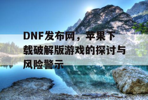 DNF发布网，苹果下载破解版游戏的探讨与风险警示