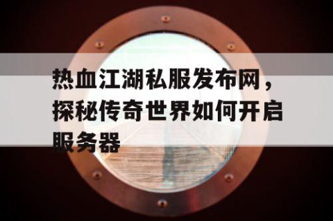 热血江湖私服发布网，探秘传奇世界如何开启服务器