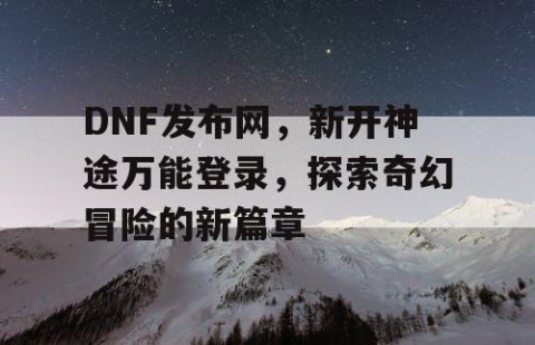 DNF发布网，新开神途万能登录，探索奇幻冒险的新篇章