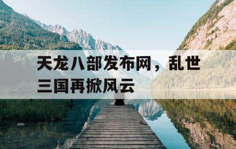 天龙八部发布网，乱世三国再掀风云